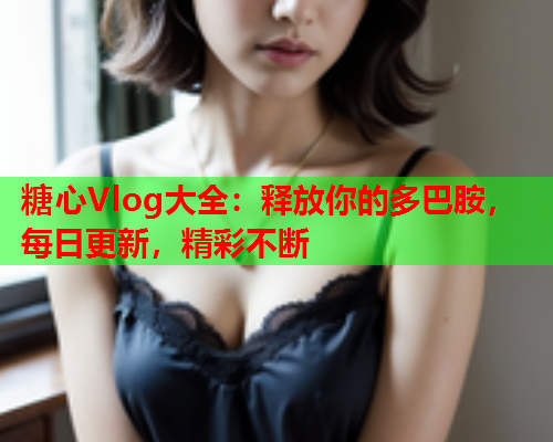 糖心Vlog大全：释放你的多巴胺，每日更新，精彩不断