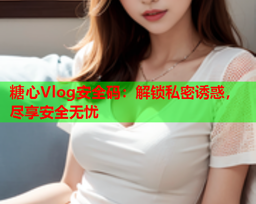 糖心Vlog安全码：解锁私密诱惑，尽享安全无忧