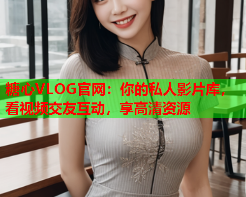 糖心VLOG官网：你的私人影片库，看视频交友互动，享高清资源