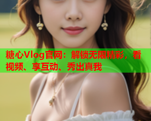 糖心Vlog官网：解锁无限精彩，看视频、享互动、秀出真我