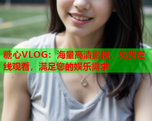 糖心VLOG：海量高清影视，免费在线观看，满足您的娱乐需求