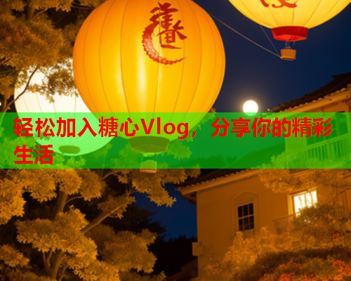 轻松加入糖心Vlog，分享你的精彩生活