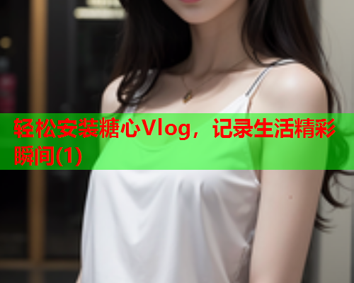 轻松安装糖心Vlog，记录生活精彩瞬间(1)