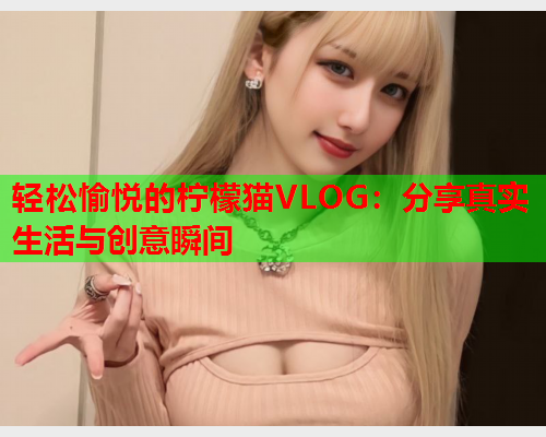 轻松愉悦的柠檬猫VLOG：分享真实生活与创意瞬间