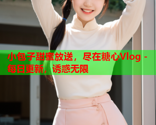 小包子甜蜜放送，尽在糖心Vlog - 每日更新，诱惑无限