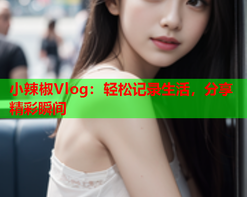 小辣椒Vlog：轻松记录生活，分享精彩瞬间