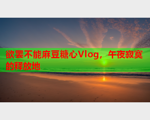 欲罢不能麻豆糖心Vlog，午夜寂寞的释放地