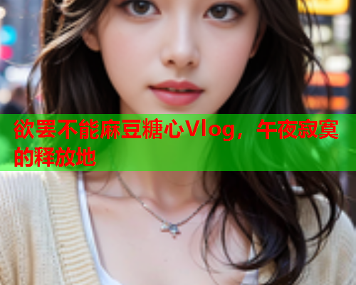 欲罢不能麻豆糖心Vlog，午夜寂寞的释放地