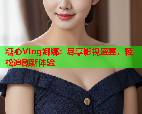 糖心Vlog娜娜：尽享影视盛宴，轻松追剧新体验