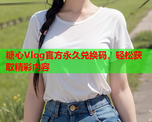 糖心Vlog官方永久兑换码，轻松获取精彩内容