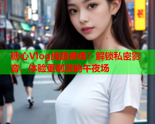 糖心Vlog线路瘫痪？解锁私密影音，体验更刺激的午夜场