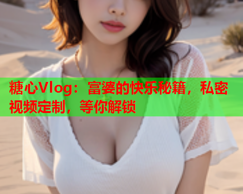 糖心Vlog：富婆的快乐秘籍，私密视频定制，等你解锁