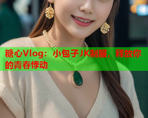 糖心Vlog：小包子JK制服，释放你的青春悸动