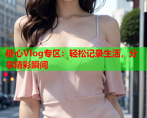 糖心Vlog专区：轻松记录生活，分享精彩瞬间