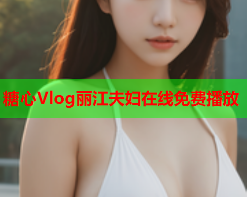 糖心Vlog丽江夫妇在线免费播放