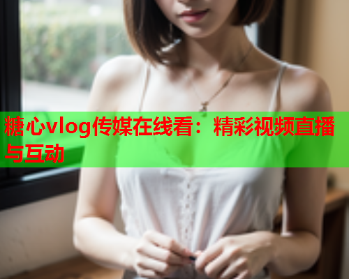 糖心vlog传媒在线看：精彩视频直播与互动