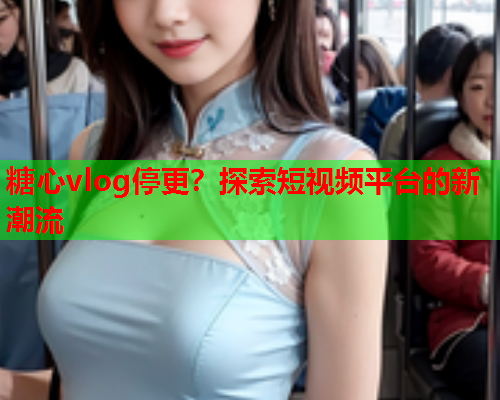 糖心vlog停更？探索短视频平台的新潮流