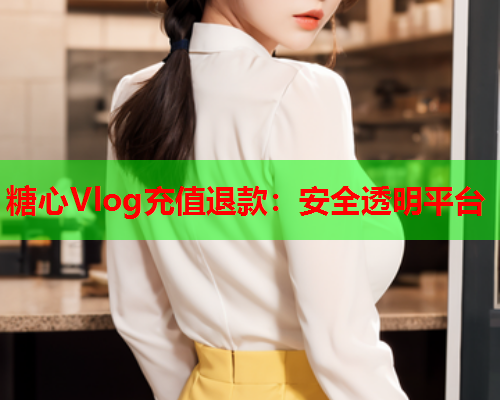 糖心Vlog充值退款：安全透明平台