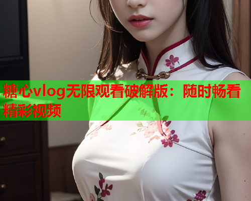 糖心vlog无限观看破解版：随时畅看精彩视频