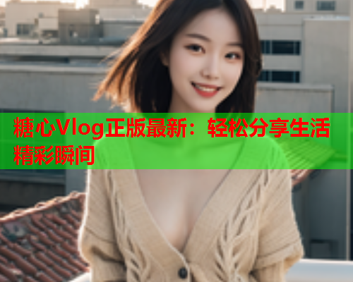 糖心Vlog正版最新：轻松分享生活精彩瞬间